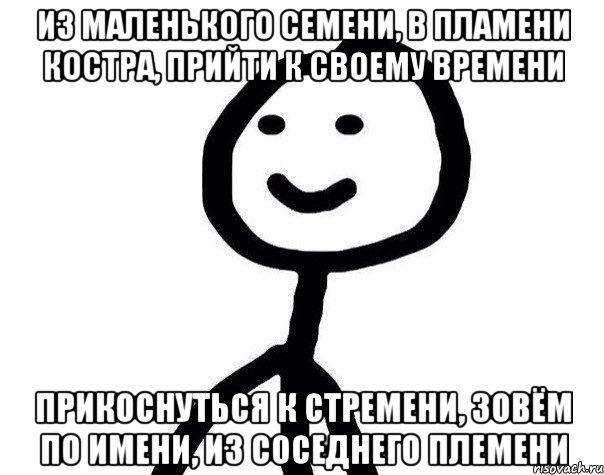 из маленького семени, в пламени костра, прийти к своему времени прикоснуться к стремени, зовём по имени, из соседнего племени, Мем Теребонька (Диб Хлебушек)