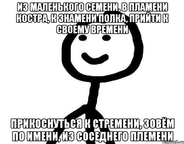 из маленького семени, в пламени костра, к знамени полка, прийти к своему времени прикоснуться к стремени, зовём по имени, из соседнего племени, Мем Теребонька (Диб Хлебушек)