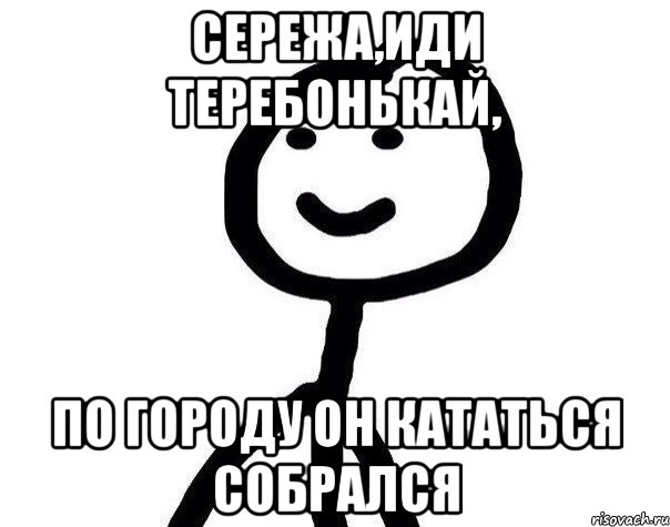 Сережа,иди теребонькай, по городу он кататься собрался, Мем Теребонька (Диб Хлебушек)