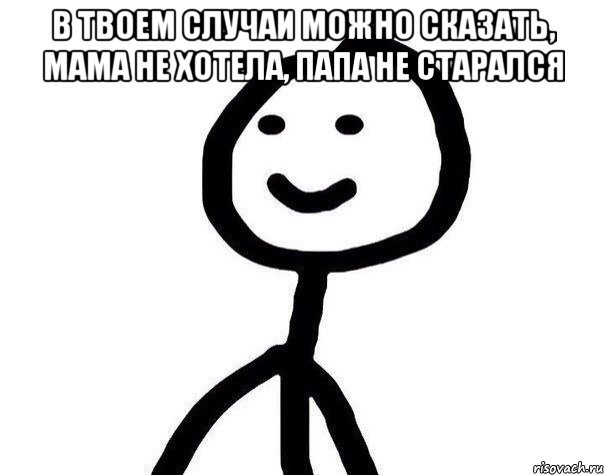 В твоем случаи можно сказать, Мама не хотела, папа не старался , Мем Теребонька (Диб Хлебушек)