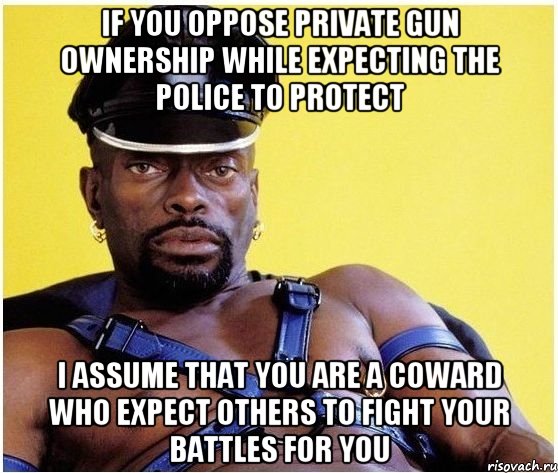 IF YOU OPPOSE PRIVATE GUN OWNERSHIP WHILE EXPECTING THE POLICE TO PROTECT I ASSUME THAT YOU ARE A COWARD WHO EXPECT OTHERS TO FIGHT YOUR BATTLES FOR YOU, Мем Черный властелин