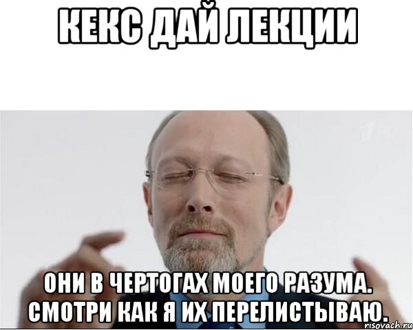 КЕКС ДАЙ ЛЕКЦИИ ОНИ В ЧЕРТОГАХ МОЕГО РАЗУМА. СМОТРИ КАК Я ИХ ПЕРЕЛИСТЫВАЮ.