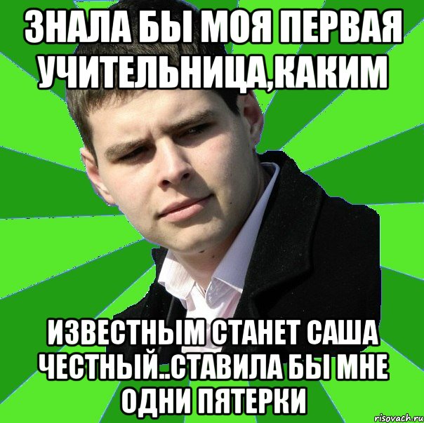 знала бы моя первая учительница,каким известным станет саша честный..Ставила бы мне одни пятерки