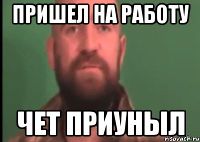 пришел на работу чет приуныл