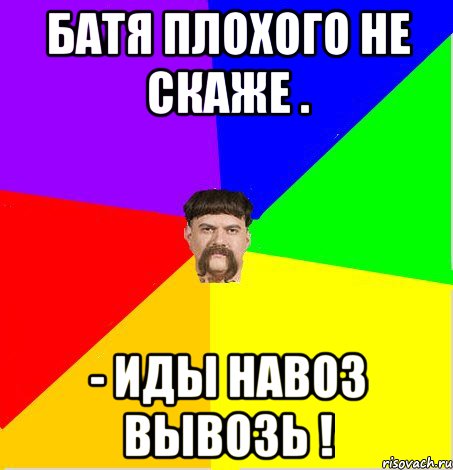 батя плохого не скаже . - иды навоз вывозь !