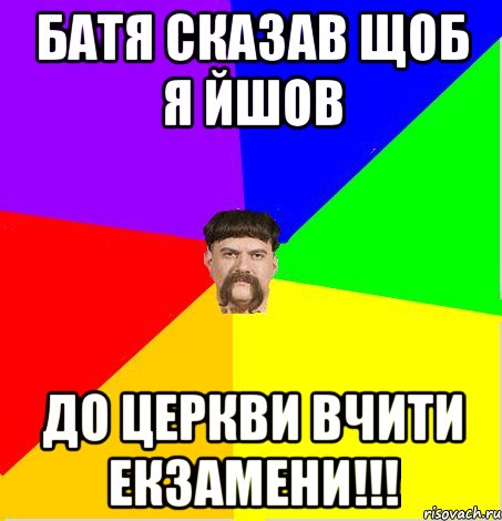 бАТЯ СКАЗАВ ЩОБ Я ЙШОВ ДО ЦЕРКВИ ВЧИТИ ЕКЗАМЕНИ!!!