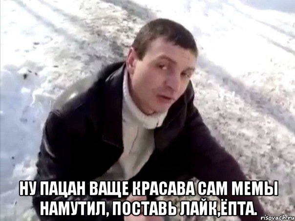 Ну пацан ваще красава сам мемы намутил, поставь лайк,ёпта.