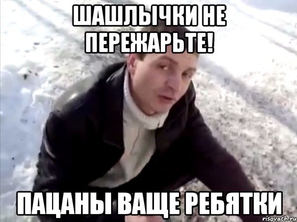 Шашлычки не пережарьте! Пацаны ваще ребятки, Мем Четко