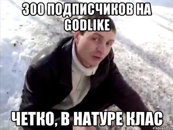 300 подписчиков на GODLIKE четко, в натуре клас, Мем Четко
