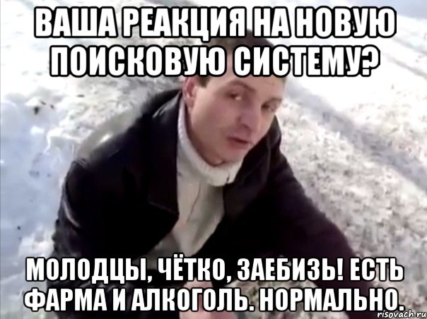 Ваша реакция на новую поисковую систему? Молодцы, чётко, заебизь! Есть фарма и алкоголь. Нормально.