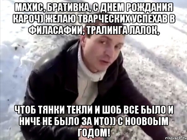 Махис, бративка, с днем рождания кароч) Желаю тварческих успехав в филасафии, тралинга лалок, чтоб тянки текли и шоб все было и ниче не было за ито)) С ноовоым годом!, Мем Четко