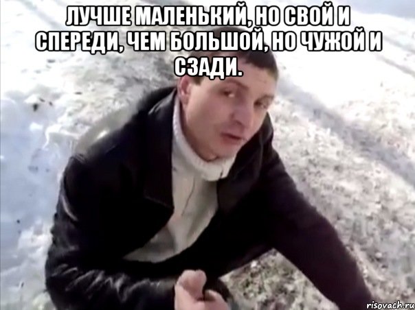 ЛУЧШЕ МАЛЕНЬКИЙ, НО СВОЙ И СПЕРЕДИ, ЧЕМ БОЛЬШОЙ, НО ЧУЖОЙ И СЗАДИ. , Мем Четко
