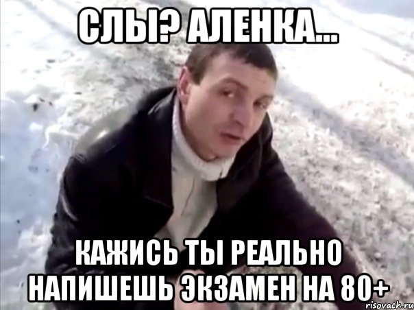 Слы? Аленка... Кажись ты реально напишешь экзамен на 80+, Мем Четко