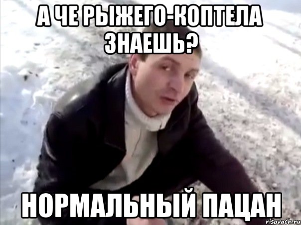А че рыжего-коптела знаешь? Нормальный пацан, Мем Четко