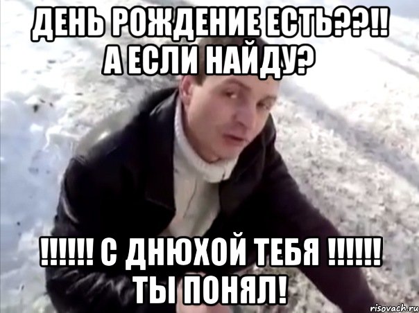 день рождение есть??!! а если найду? !!!!!! С Днюхой тебя !!!!!! ты понял!, Мем Четко