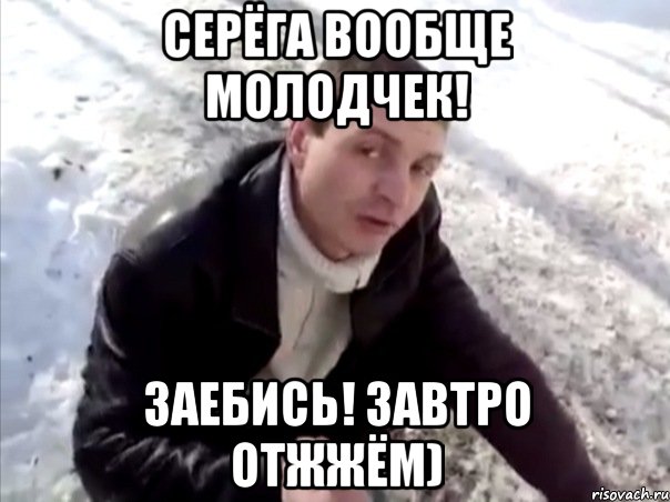 Серёга вообще молодчек! Заебись! Завтро отжжём), Мем Четко