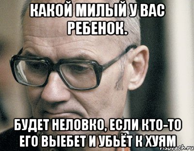 какой милый у вас ребенок. будет неловко, если кто-то его выебет и убьёт к хуям, Мем чикатило