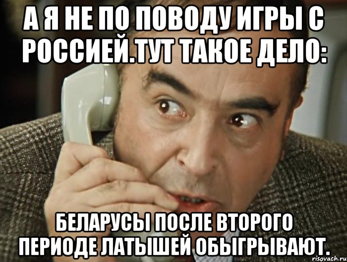 а я не по поводу игры с россией.тут такое дело: беларусы после второго периоде латышей обыгрывают.