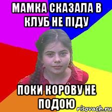 Мамка сказала в клуб не піду поки корову не подою