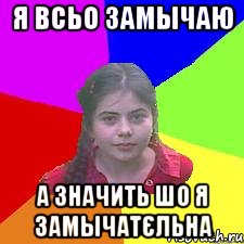Я всьо замычаю а значить шо я замычатЄльна