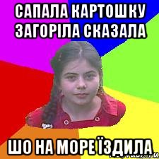 Сапала картошку загоріла сказала шо на море їздила