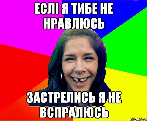 ЕСЛІ Я ТИБЕ НЕ НРАВЛЮСЬ ЗАСТРЕЛИСЬ Я НЕ ВСПРАЛЮСЬ