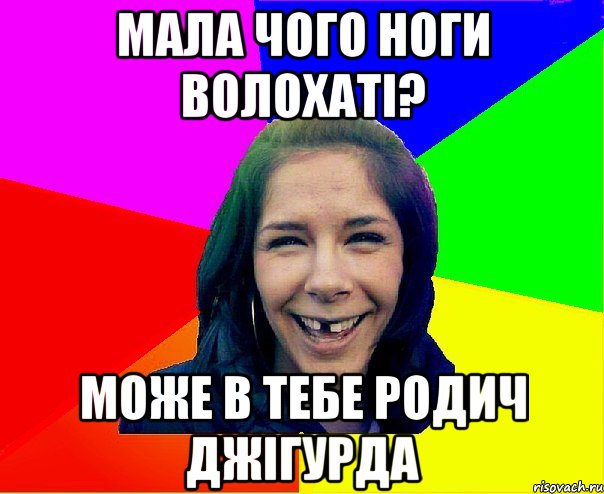 МАЛА ЧОГО НОГИ ВОЛОХАТІ? МОЖЕ В ТЕБЕ РОДИЧ ДЖІГУРДА