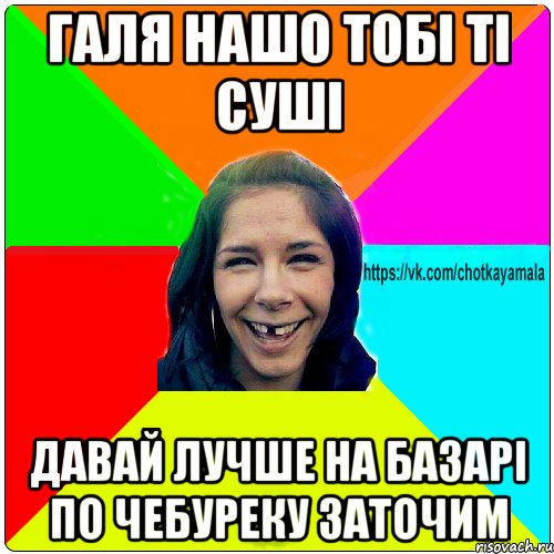 галя нашо тобі ті суші давай лучше на базарі по чебуреку заточим, Мем Чотка мала
