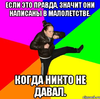 Если это правда, значит они написаны в малолетстве. Когда никто не давал.