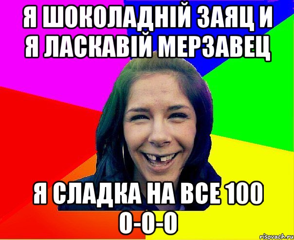 Я ШОКОЛАДНІЙ ЗАЯЦ И Я ЛАСКАВІЙ МЕРЗАВЕЦ Я СЛАДКА НА ВСЕ 100 О-О-О