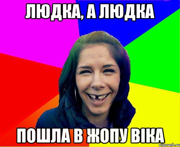 ЛЮДКА, А ЛЮДКА ПОШЛА В ЖОПУ ВІКА