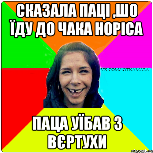 сказала паці ,шо їду до ЧАка Норіса паца уїбав з вєртухи