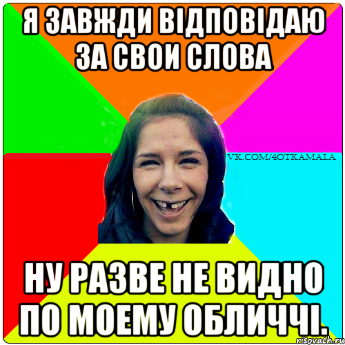 Я завжди вiдповiдаю за свои слова Ну разве не видно по моему обличчi.