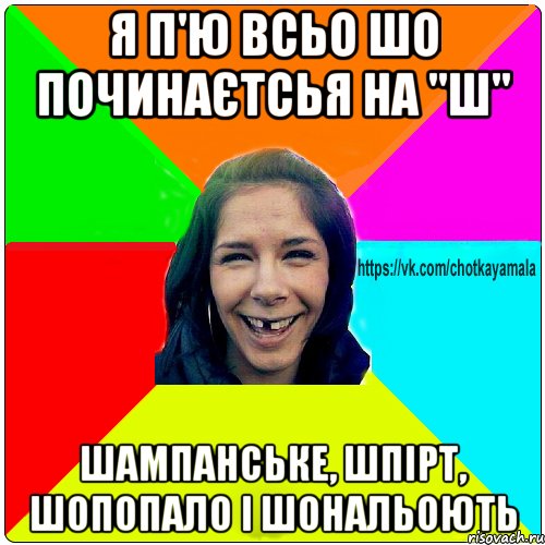 я п'ю всьо шо починаєтсья на "Ш" шампанське, шпірт, шопопало і шональоють