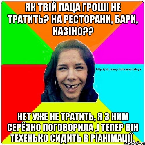 як твій паца гроші не тратить? на ресторани, бари, казіно?? нет уже не тратить, я з ним серёзно поговорила ,і тепер він техенько сидить в ріанімації., Мем Чотка мала