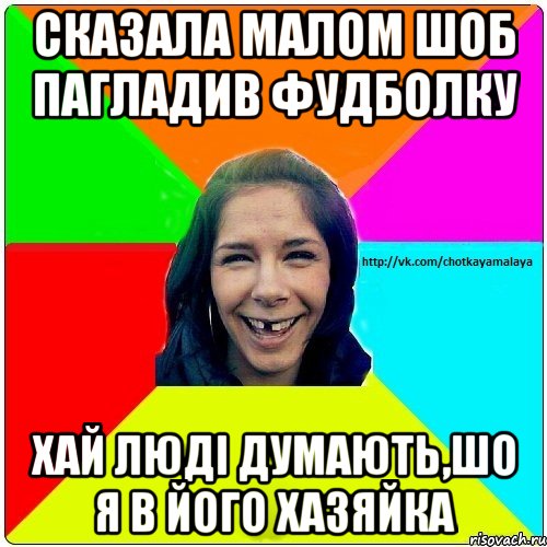 cказала малом шоб пагладив фудболку хай людi думають,шо я в його хазяйка