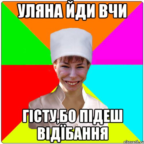 уляна йди вчи гісту,бо підеш відїбання