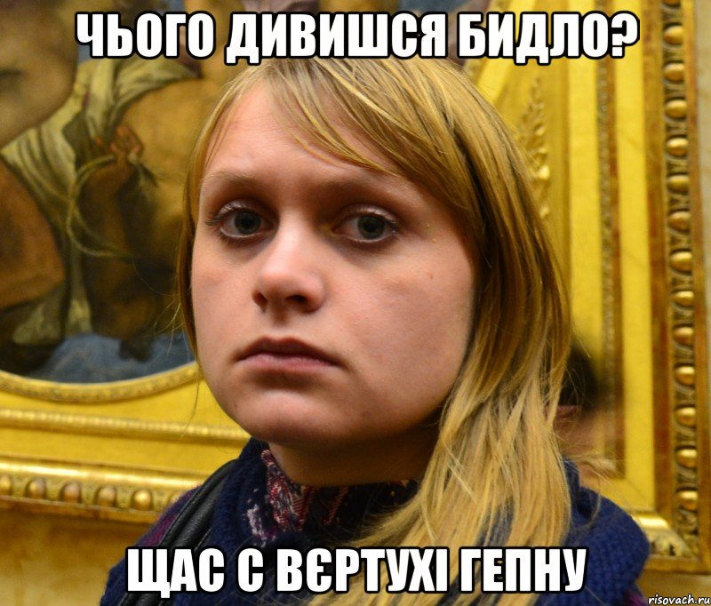 Чього дивишся бидло? Щас с вєртухі гепну