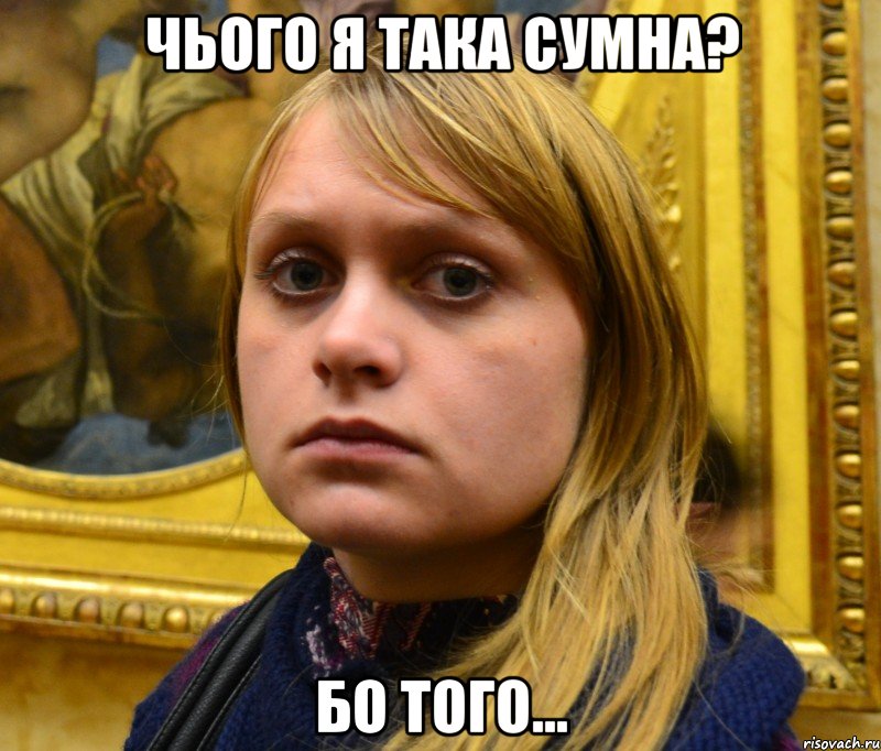 Чього я така сумна? Бо того...