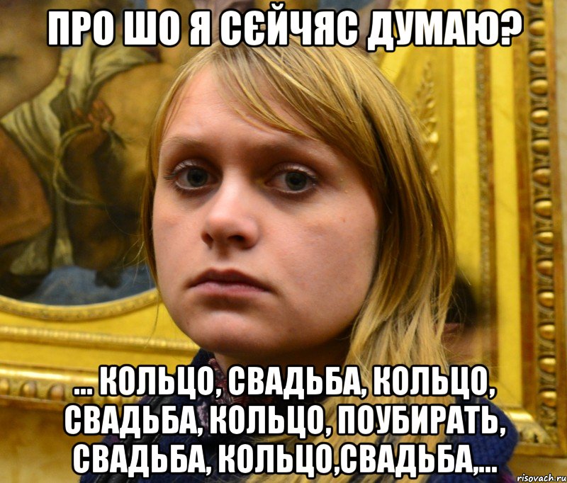 Про шо я сєйчяс думаю? ... кольцо, свадьба, кольцо, свадьба, кольцо, поубирать, свадьба, кольцо,свадьба,...