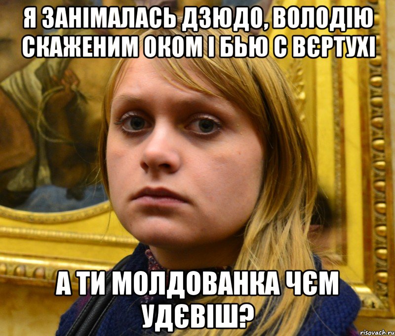 Я занімалась дзюдо, володію скаженим оком і бью с вєртухі а ти Молдованка чєм удєвіш?
