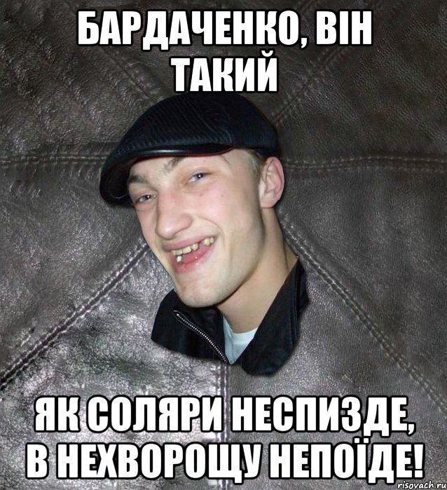 Бардаченко, він такий як соляри неспизде, в Нехворощу непоїде!, Мем Тут Апасна