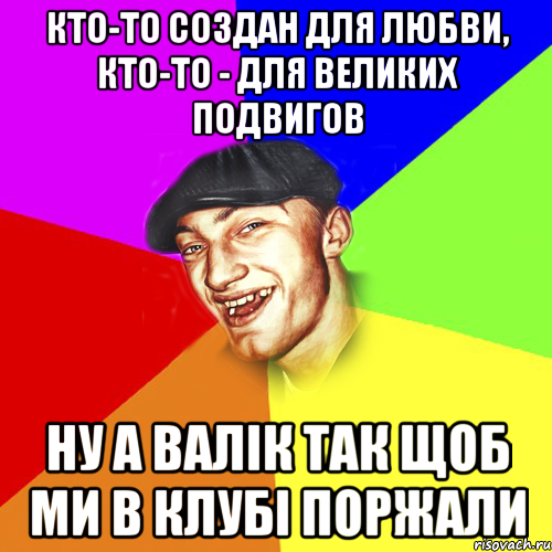 Кто-то создан для любви, кто-то - для великих подвигов ну а валік так щоб ми в клубі поржали, Мем Чоткий Едик