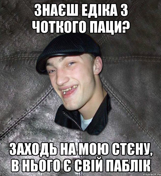 Знаєш Едіка з Чоткого Паци? Заходь на мою стєну, в нього є свій паблік, Мем Тут Апасна