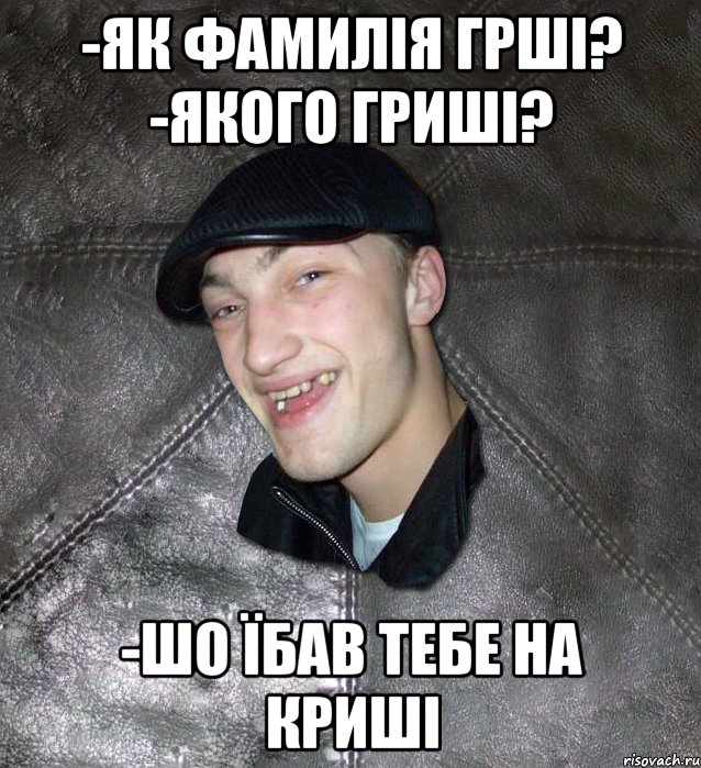 -Як фамилія грші? -Якого гриші? -Шо їбав тебе на криші, Мем Тут Апасна