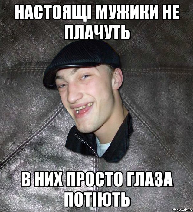 Настоящі мужики не плачуть В них просто глаза потіють, Мем Тут Апасна