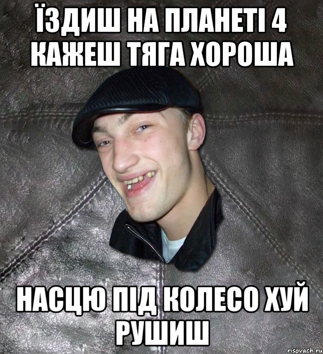 Їздиш на планеті 4 кажеш тяга хороша насцю під колесо хуй рушиш, Мем Тут Апасна
