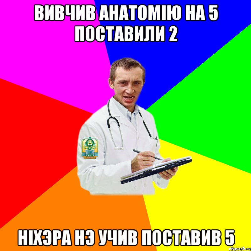 Вивчив Анатомiю на 5 поставили 2 Нiхэра нэ учив поставив 5