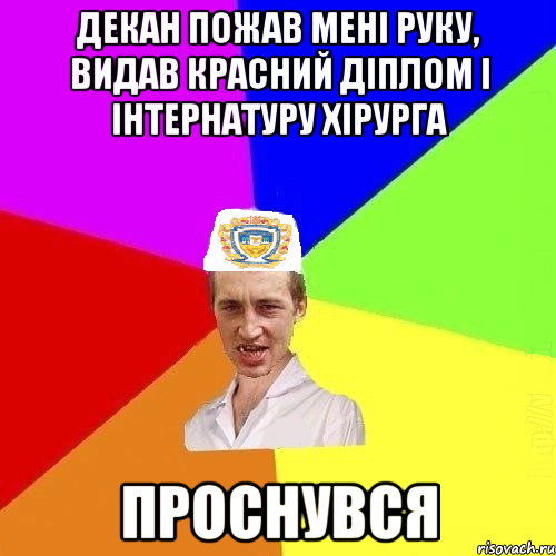 декан пожав мені руку, видав красний діплом і інтернатуру хірурга проснувся