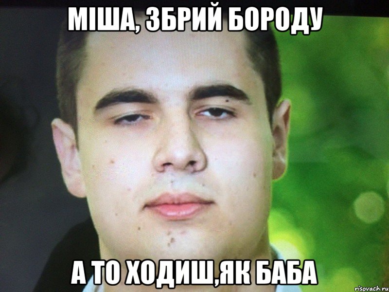 Міша, збрий бороду а то ходиш,як баба